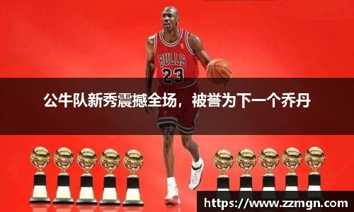 公牛队新秀震撼全场，被誉为下一个乔丹