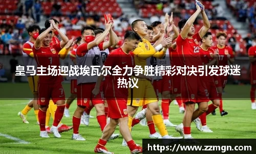 皇马主场迎战埃瓦尔全力争胜精彩对决引发球迷热议