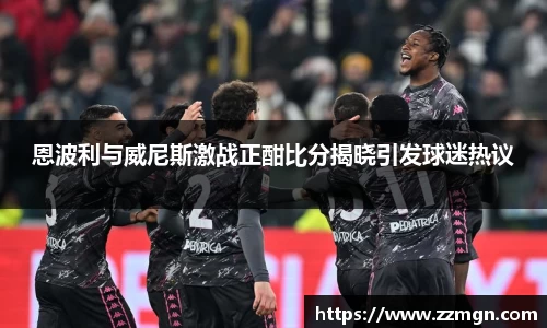恩波利与威尼斯激战正酣比分揭晓引发球迷热议