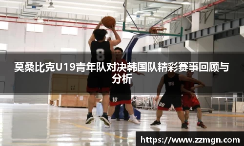 莫桑比克U19青年队对决韩国队精彩赛事回顾与分析