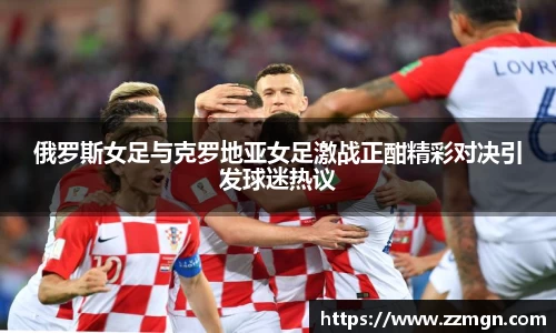 俄罗斯女足与克罗地亚女足激战正酣精彩对决引发球迷热议