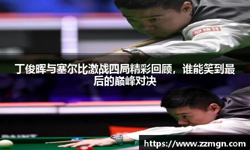 丁俊晖与塞尔比激战四局精彩回顾，谁能笑到最后的巅峰对决