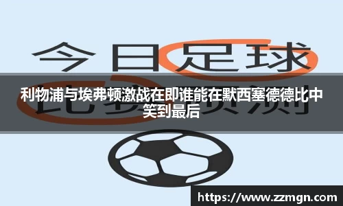 利物浦与埃弗顿激战在即谁能在默西塞德德比中笑到最后